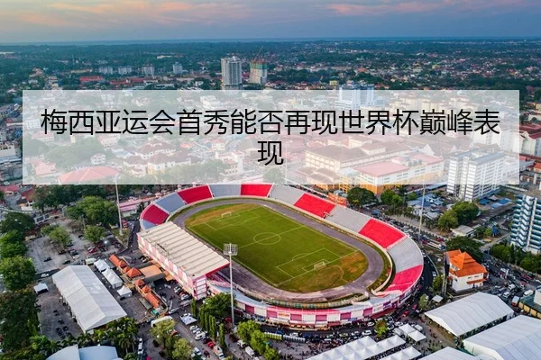 梅西亚运会首秀能否再现世界杯巅峰表现
